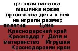 детская палатка -машинка новая пролежала-дети в ней не играли размер палатки 138 › Цена ­ 1 000 - Краснодарский край, Краснодар г. Дети и материнство » Игрушки   . Краснодарский край,Краснодар г.